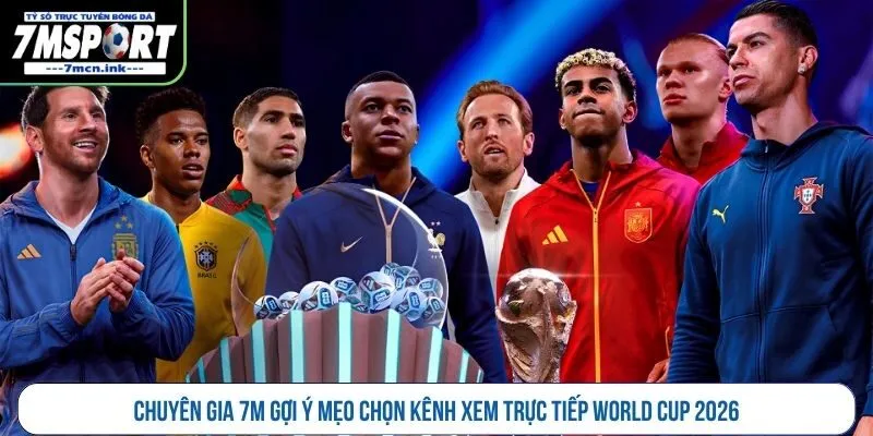 Chuyên gia 7M gợi ý mẹo chọn kênh xem trực tiếp World Cup 2026
