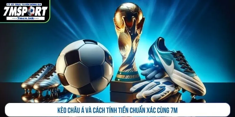 Kèo châu Á và cách tính tiền chuẩn xác cùng 7M