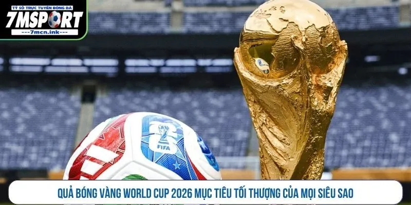 Quả bóng vàng World Cup 2026 mục tiêu tối thượng của mọi siêu sao