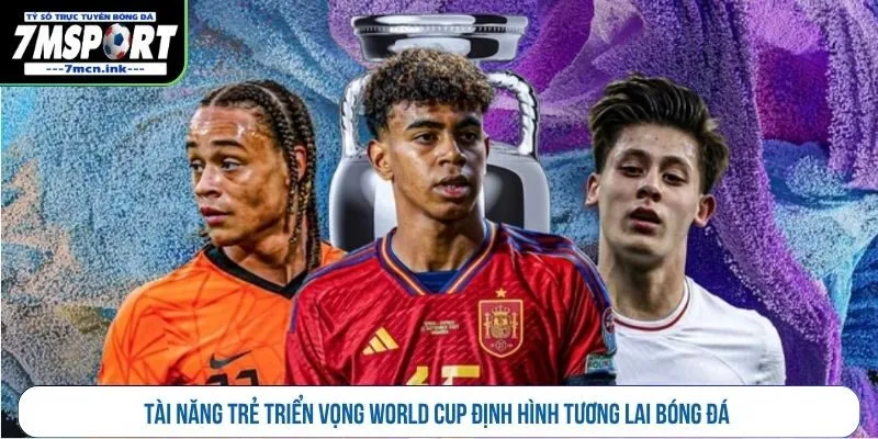 Tài năng trẻ triển vọng World Cup định hình tương lai bóng đá 